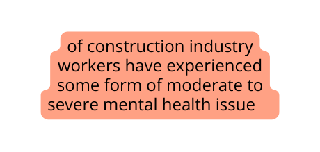 of construction industry workers have experienced some form of moderate to severe mental health issue